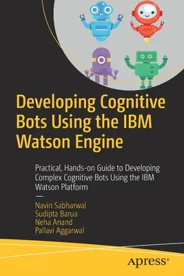 Vývoj kognitivních robotů pomocí IBM Watson Engine: Vydání: Praktický praktický průvodce vývojem komplexních kognitivních botů s využitím platformy IBM Watson - Developing Cognitive Bots Using the IBM Watson Engine: Practical, Hands-On Guide to Developing Complex Cognitive Bots Using the IBM Watson Platform