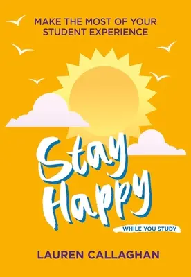 Zůstaňte šťastní, zatímco se učíte: Udělejte ze své studentské zkušenosti maximum - Stay Happy While You Study: Make the Most of Your Student Experience
