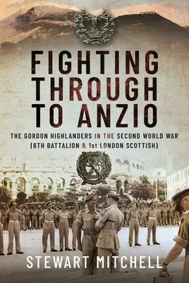 Probojovat se k Anziu: Gordon Highlanders ve druhé světové válce (6. prapor a 1. londýnský skotský prapor) - Fighting Through to Anzio: The Gordon Highlanders in the Second World War (6th Battalion and 1st London Scottish)