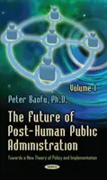 Budoucnost posthumánní veřejné správy - svazek 1 -- K nové teorii politiky a implementace - Future of Post-Human Public Administration - Volume 1 -- Towards a New Theory of Policy and Implementation