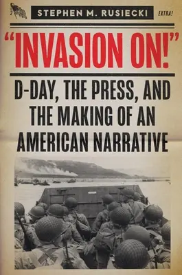 Invaze na: Invaze v den D: Den D, tisk a vytváření amerického příběhu - Invasion on: D-Day, the Press, and the Making of an American Narrative