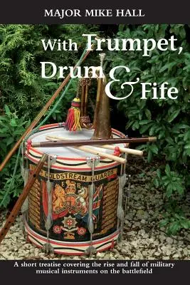 S trubkou, bubnem a píšťalou: Krátké pojednání o vzestupu a pádu vojenských hudebních nástrojů na bitevním poli. - With Trumpet, Drum and Fife: A Short Treatise Covering the Rise and Fall of Military Musical Instruments on the Battlefield