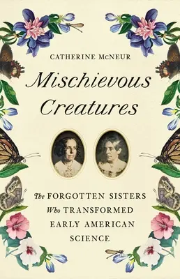 Rozpustilá stvoření: Zapomenuté sestry, které změnily ranou americkou vědu - Mischievous Creatures: The Forgotten Sisters Who Transformed Early American Science