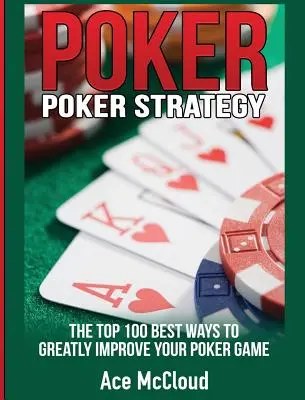 Pokerová strategie: Nejlepší 100 způsobů, jak výrazně zlepšit svou hru pokeru: Jak se naučit hrát poker? - Poker Strategy: The Top 100 Best Ways To Greatly Improve Your Poker Game