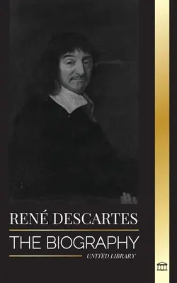 Ren Descartes: Životopis francouzského filozofa, matematika, vědce a laického katolíka - Ren Descartes: The Biography of a French Philosopher, Mathematician, Scientist and Lay Catholic
