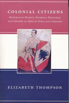 Koloniální občané: Republikánská práva, otcovská privilegia a gender ve francouzské Sýrii a Libanonu - Colonial Citizens: Republican Rights, Paternal Privilege, and Gender in French Syria and Lebanon