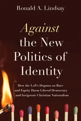 Proti nové politice identity: Jak levicová dogmata o rase a rovnosti škodí liberální demokracii - a posilují křesťanský nacionalismus. - Against the New Politics of Identity: How the Left's Dogmas on Race and Equity Harm Liberal Democracy--And Invigorate Christian Nationalism
