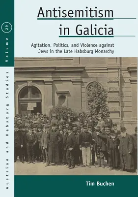 Antisemitismus v Haliči: Agitace, politika a násilí vůči Židům v pozdní habsburské monarchii: Galicie: antisemitismus v Galícii: agitace, politika a násilí vůči Židům v pozdní habsburské monarchii - Antisemitism in Galicia: Agitation, Politics, and Violence Against Jews in the Late Habsburg Monarchy