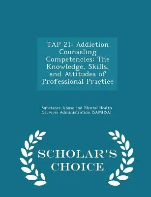 Tap 21: Kompetence poradců v oblasti závislostí: Vydání: Kompetenční kompetence v oblasti závislostí: znalosti, dovednosti a postoje pro profesionální praxi - Scholar's Choice Ed. - Tap 21: Addiction Counseling Competencies: The Knowledge, Skills, and Attitudes of Professional Practice - Scholar's Choice Ed