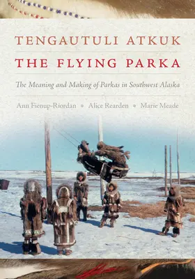 Tengautuli Atkuk / The Flying Parka: / The Meaning and Making of Parka in Southwest Alaska (Význam a výroba parky na jihozápadě Aljašky) - Tengautuli Atkuk / The Flying Parka: The Meaning and Making of Parkas in Southwest Alaska