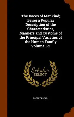 The Races of Mankind; Being a Popular Description of the Characteristics, Manners and Customs of the Principal Varieties of the Human Family Svazek 1- - The Races of Mankind; Being a Popular Description of the Characteristics, Manners and Customs of the Principal Varieties of the Human Family Volume 1-