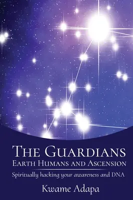 Strážci, pozemšťané a vzestup: Duchovní hackování vašeho vědomí a DNA - The Guardians, Earth Humans, and Ascension: Spiritually Hacking Your Awareness and DNA