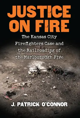 Spravedlnost v plamenech: Případ hasičů z Kansas City a přehazování Marlboroughské pětky na koleje - Justice on Fire: The Kansas City Firefighters Case and the Railroading of the Marlborough Five