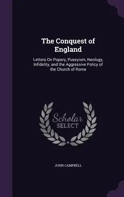 Dobytí Anglie: Dopisy o papežství, puseismu, neologii, nevěře a agresivní politice římské církve - The Conquest of England: Letters On Popery, Puseyism, Neology, Infidelity, and the Aggressive Policy of the Church of Rome