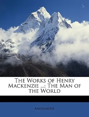 The Works of Henry MacKenzie ...: The Man of the World (Člověk světa) - The Works of Henry MacKenzie ...: The Man of the World