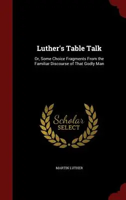 Lutherova řeč u stolu: Lutherova řeč: Několik vybraných úryvků z familiární řeči tohoto zbožného muže. - Luther's Table Talk: Or, Some Choice Fragments From the Familiar Discourse of That Godly Man