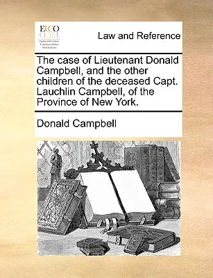 Případ poručíka Donalda Campbella a dalších dětí zesnulého kapitána Lauchlina Campbella z provincie New York. - The Case of Lieutenant Donald Campbell, and the Other Children of the Deceased Capt. Lauchlin Campbell, of the Province of New York.
