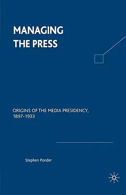 Řízení tisku: Počátky mediálního předsednictví, 1897-1933 - Managing the Press: Origins of the Media Presidency, 1897-1933