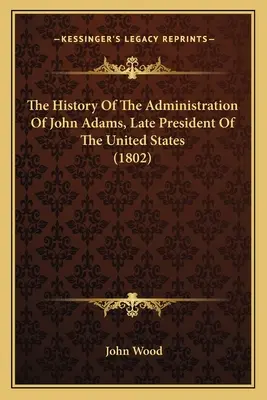 Dějiny vlády Johna Adamse, pozdějšího prezidenta Spojených států (1802) - The History Of The Administration Of John Adams, Late President Of The United States (1802)