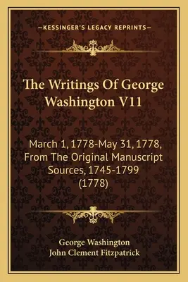 Spisy George Washingtona V11: 1. března 1778-31. května 1778, z původních rukopisných pramenů, 1745-1799 (1778) - The Writings Of George Washington V11: March 1, 1778-May 31, 1778, From The Original Manuscript Sources, 1745-1799 (1778)