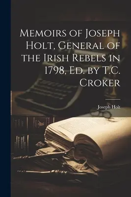 Vzpomínky Josepha Holta, generála irských povstalců v roce 1798, Ed. by T.C. Croker - Memoirs of Joseph Holt, General of the Irish Rebels in 1798, Ed. by T.C. Croker