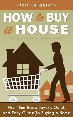 Jak koupit dům: Rychlý a snadný průvodce pro začínající kupce domů, jak koupit dům - How to Buy a House: First Time Home Buyer's Quick and Easy Guide to Buying a Home