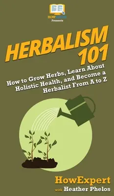 Bylinkářství 101: Jak pěstovat bylinky, dozvědět se něco o celostním zdraví a stát se bylinkářem od A do Z - Herbalism 101: How to Grow Herbs, Learn About Holistic Health, and Become a Herbalist From A to Z