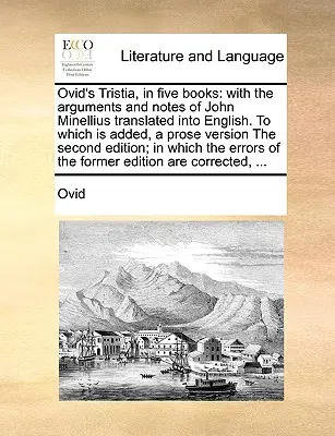 Ovidiova Tristia v pěti knihách: S argumenty a poznámkami Jana Minelia přeloženými do angličtiny. k nimž je přidána druhá verze prózy. - Ovid's Tristia, in Five Books: With the Arguments and Notes of John Minellius Translated Into English. to Which Is Added, a Prose Version the Second