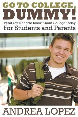Jdi na vysokou školu, hlupáku! Co potřebujete vědět o dnešní vysoké škole pro studenty a rodiče - Go to College Dummy!: What You Need to Know about College Today for Students and Parents