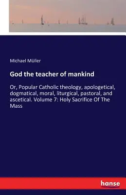 Bůh učitel lidstva: Aneb populární katolická teologie, apologetická, dogmatická, morální, liturgická, pastorační a asketická. Svazek 7: Svatá Sa - God the teacher of mankind: Or, Popular Catholic theology, apologetical, dogmatical, moral, liturgical, pastoral, and ascetical. Volume 7: Holy Sa