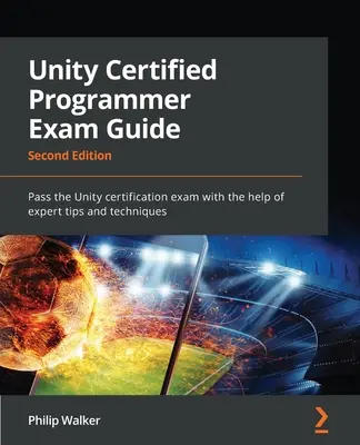 Průvodce zkouškou pro certifikované programátory Unity - druhé vydání: Certifikační zkouška Unity: Druhý díl: Odborné tipy a techniky pro úspěšné složení zkoušky na první pokus - Unity Certified Programmer Exam Guide - Second Edition: Pass the Unity certification exam with the help of expert tips and techniques