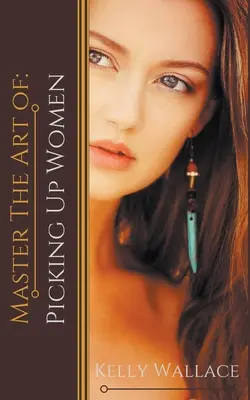Ovládněte umění: Balení žen: Umění sbalit ženu - Master the Art of: Picking Up Women