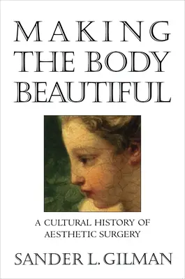 Zkrášlování těla: Kulturní dějiny estetické chirurgie. - Making the Body Beautiful: A Cultural History of Aesthetic Surgery
