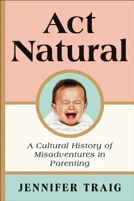ACT Natural: Kulturní dějiny rodičovských omylů a dobrodružství - ACT Natural: A Cultural History of Misadventures in Parenting