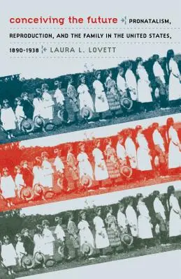 Koncepce budoucnosti: Pronatalismus, reprodukce a rodina ve Spojených státech v letech 1890-1938. - Conceiving the Future: Pronatalism, Reproduction, and the Family in the United States, 1890-1938