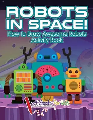 Roboti ve vesmíru! Jak nakreslit úžasné roboty Kniha aktivit - Robots in Space! How to Draw Awesome Robots Activity Book
