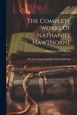 Kompletní dílo Nathaniela Hawthorna: Sněhový obraz a jiné dvakrát vyprávěné příběhy - The Complete Works Of Nathaniel Hawthorne: The Snow-image And Other Twice-told Tales