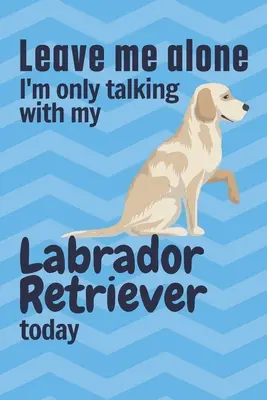 Nechte mě být, dnes se bavím jen se svým labradorským retrívrem: Pro fanoušky labradorských retrívrů - Leave me alone I'm only talking with my Labrador Retriever today: For Labrador Retriever Dog Fans