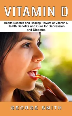 Vitamin D: Zdravotní účinky a léčivé síly vitaminu D (Zdravotní účinky a léčba deprese a cukrovky) - Vitamin D: Health Benefits and Healing Powers of Vitamin D (Health Benefits and Cure for Depression and Diabetes)