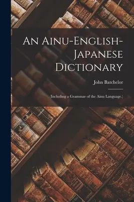 Ainusko-anglicko-japonský slovník: (včetně gramatiky jazyka Ainu). - An Ainu-English-Japanese Dictionary: (Including a Grammar of the Ainu Language.)