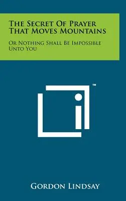 Tajemství modlitby, která hory přenáší: aneb nic pro tebe nebude nemožné. - The Secret Of Prayer That Moves Mountains: Or Nothing Shall Be Impossible Unto You