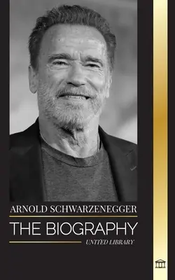 Arnold Schwarzenegger: Životopis a skutečný životní příběh Američana rakouského původu a jeho kulturistické a politické nástroje pro život - Arnold Schwarzenegger: The biography and true life story of an Austrian-American, and his bodybuilding and political tools for life