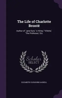 Život Charlotty Brontové: Autorka románů „Jane Eyrová“, „Hirley“, „Villette“, „Profesor“ atd. - The Life of Charlotte Bront: Author of 'Jane Eyre, ' 's Hirley, ' 'Villette, ' 'The Professor, ' Etc
