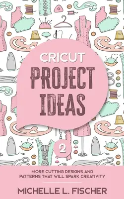 Nápady na projekty Cricut 2: Další návrhy a vzory k vyřezávání, které podnítí kreativitu - Cricut Project Ideas 2: More Cutting Designs And Patterns That Will Spark Creativity