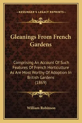 Gleanings From French Gardens (Sběry z francouzských zahrad): Obsahující popis takových prvků francouzského zahradnictví, které jsou nejvhodnější k převzetí v britských zahradách. - Gleanings From French Gardens: Comprising An Account Of Such Features Of French Horticulture As Are Most Worthy Of Adoption In British Gardens