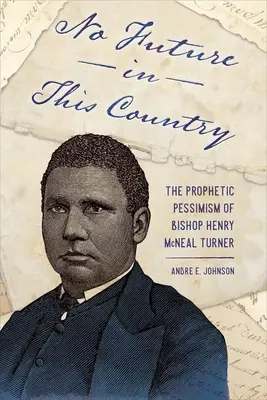 V této zemi není budoucnost: McNeal Turner: Prorocký pesimismus biskupa Henryho McNeala Turnera - No Future in This Country: The Prophetic Pessimism of Bishop Henry McNeal Turner
