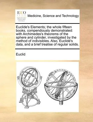 Euklidovy prvky; celých patnáct knih, přehledně demonstrovaných: S Archimédovými teorémy o kouli a válci, zkoumanými mnou. - Euclide's Elements; The Whole Fifteen Books, Compendiously Demonstrated: With Archimedes's Theorems of the Sphere and Cylinder, Investigated by the Me
