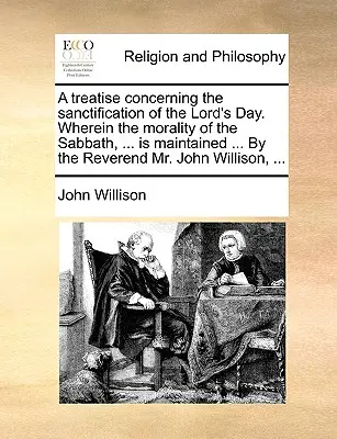 Pojednání o svěcení dne Páně. V něm se dozvíte o morálce soboty, ... ... by Reverend Mr John Willis is Maintained ... by Reverend Mr John Willis - A Treatise Concerning the Sanctification of the Lord's Day. Wherein the Morality of the Sabbath, ... Is Maintained ... by the Reverend Mr. John Willis