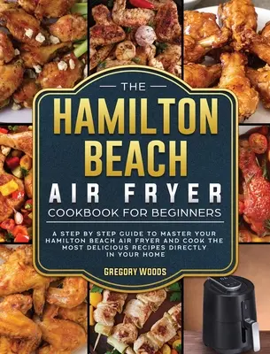 Kuchařka Hamilton Beach Air Fryer pro začátečníky: Knížka pro začátečníky: průvodce krok za krokem, jak zvládnout fritézu Hamilton Beach Air Fryer a připravit ty nejchutnější recepty - The Hamilton Beach Air Fryer Cookbook For Beginners: A step by step guide to master your Hamilton Beach Air Fryer and cook the most delicious recipes
