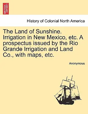 The Land of Sunshine (Sluneční země). Zavlažování v Novém Mexiku atd. a Prospectus Issued by the Rio Grande Irrigation and Land Co., with Maps, Etc. - The Land of Sunshine. Irrigation in New Mexico, Etc. a Prospectus Issued by the Rio Grande Irrigation and Land Co., with Maps, Etc.